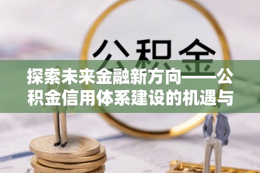 阳山探索未来金融新方向——公积金信用体系建设的机遇与挑战