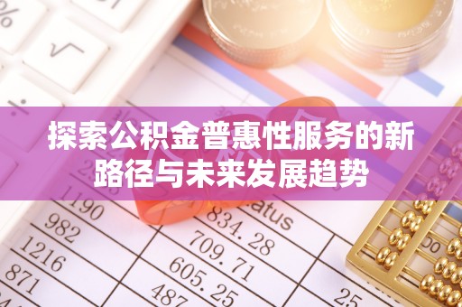 阳山探索公积金普惠性服务的新路径与未来发展趋势