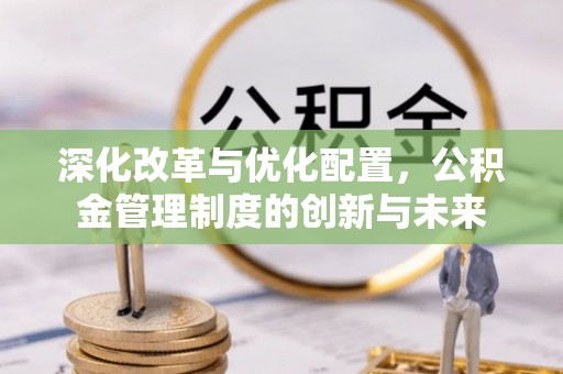 阳山深化改革与优化配置，公积金管理制度的创新与未来