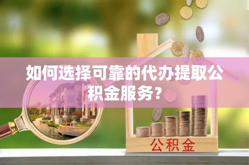 阳山如何选择可靠的代办提取公积金服务？