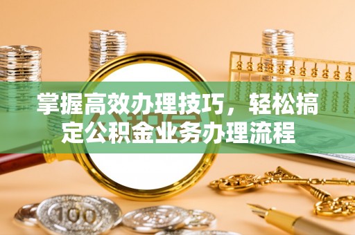 阳山掌握高效办理技巧，轻松搞定公积金业务办理流程