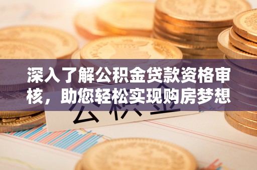 阳山深入了解公积金贷款资格审核，助您轻松实现购房梦想