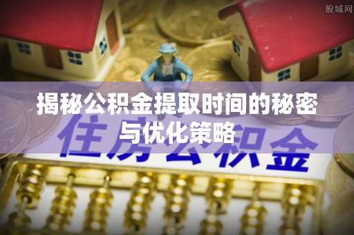 阳山揭秘公积金提取时间的秘密与优化策略