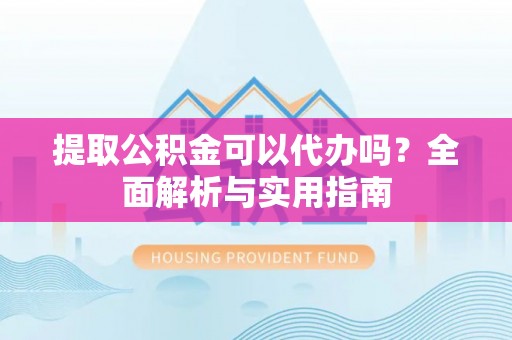 阳山提取公积金可以代办吗？全面解析与实用指南