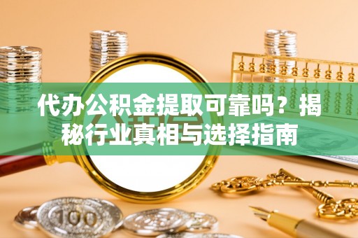 阳山代办公积金提取可靠吗？揭秘行业真相与选择指南