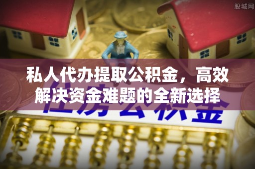 阳山私人代办提取公积金，高效解决资金难题的全新选择