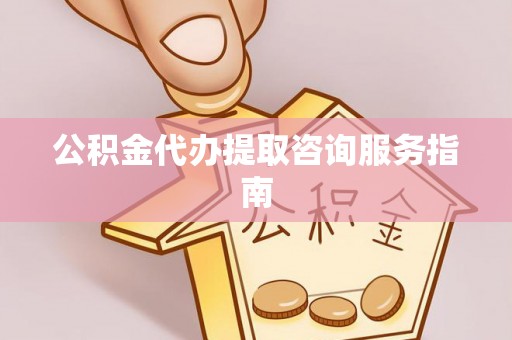 阳山公积金代办提取咨询服务指南