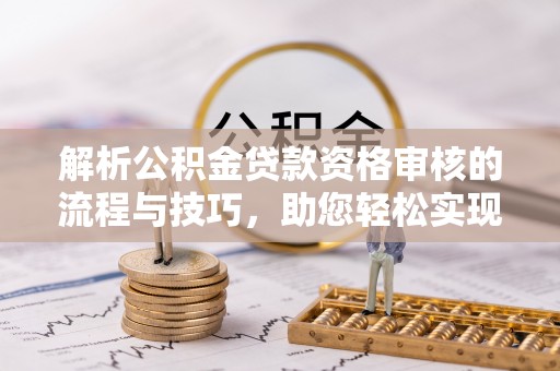 阳山解析公积金贷款资格审核的流程与技巧，助您轻松实现购房梦