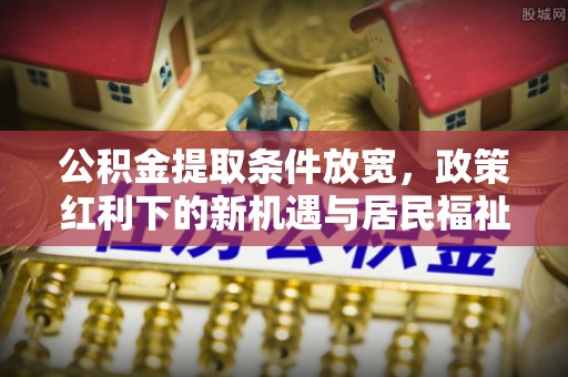 阳山公积金提取条件放宽，政策红利下的新机遇与居民福祉提升