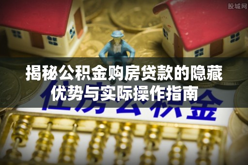 阳山揭秘公积金购房贷款的隐藏优势与实际操作指南