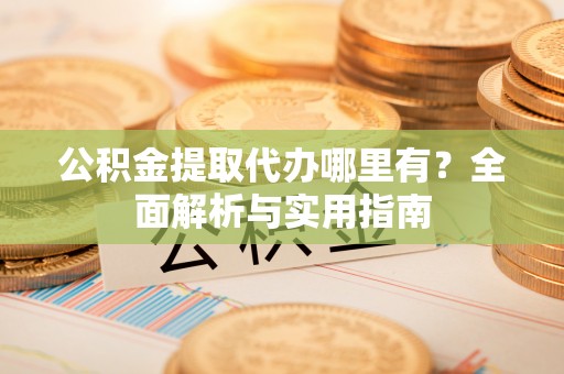 阳山公积金提取代办哪里有？全面解析与实用指南