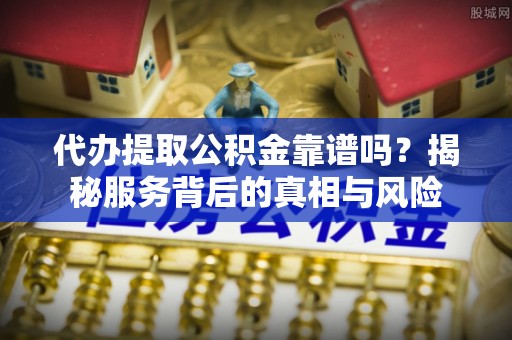 阳山代办提取公积金靠谱吗？揭秘服务背后的真相与风险