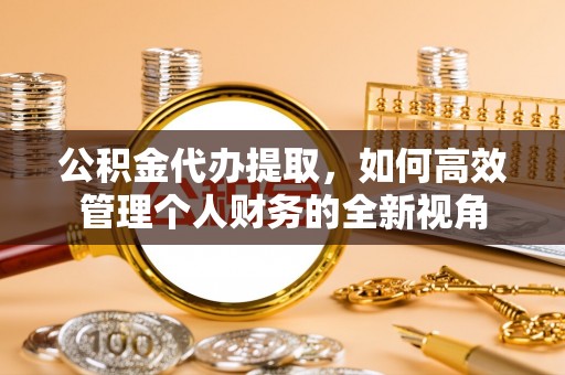 阳山公积金代办提取，如何高效管理个人财务的全新视角