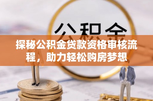 阳山探秘公积金贷款资格审核流程，助力轻松购房梦想