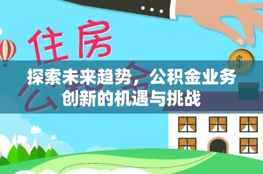 阳山探索未来趋势，公积金业务创新的机遇与挑战
