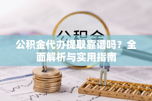 阳山公积金代办提取靠谱吗？全面解析与实用指南