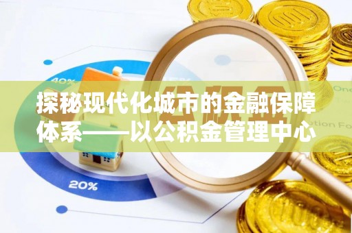 阳山探秘现代化城市的金融保障体系——以公积金管理中心为核心的民生服务