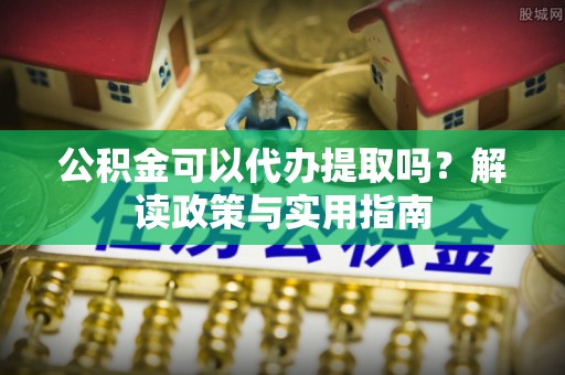 阳山公积金可以代办提取吗？解读政策与实用指南