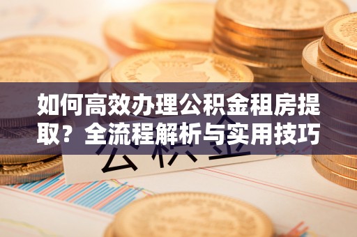 阳山如何高效办理公积金租房提取？全流程解析与实用技巧