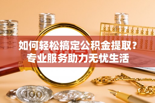 阳山如何轻松搞定公积金提取？专业服务助力无忧生活