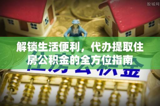 阳山解锁生活便利，代办提取住房公积金的全方位指南