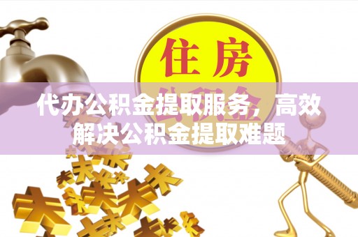 阳山代办公积金提取服务，高效解决公积金提取难题