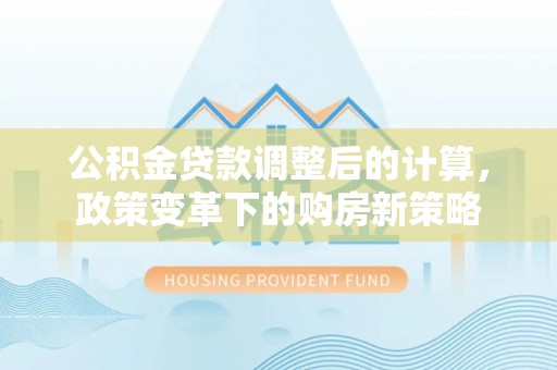 阳山公积金贷款调整后的计算，政策变革下的购房新策略