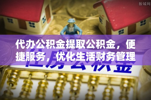 阳山代办公积金提取公积金，便捷服务，优化生活财务管理