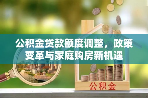 阳山公积金贷款额度调整，政策变革与家庭购房新机遇