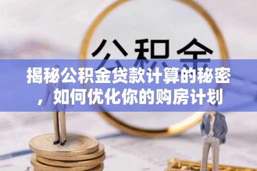 阳山揭秘公积金贷款计算的秘密，如何优化你的购房计划