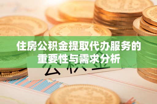 阳山住房公积金提取代办服务的重要性与需求分析