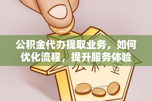 阳山公积金代办提取业务，如何优化流程，提升服务体验