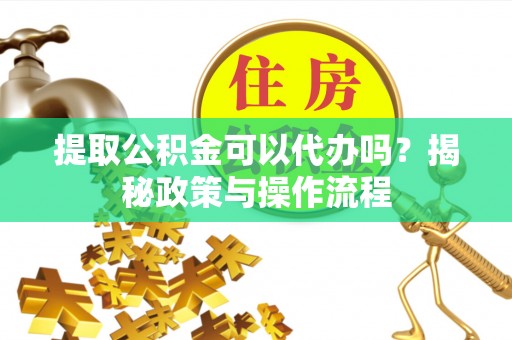 阳山提取公积金可以代办吗？揭秘政策与操作流程
