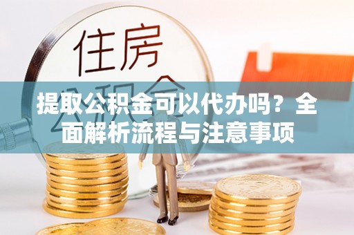 阳山提取公积金可以代办吗？全面解析流程与注意事项