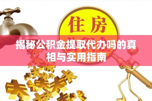 阳山揭秘公积金提取代办吗的真相与实用指南