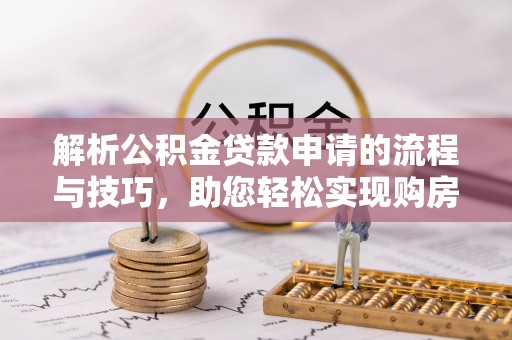 阳山解析公积金贷款申请的流程与技巧，助您轻松实现购房梦