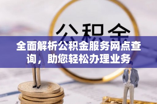 阳山全面解析公积金服务网点查询，助您轻松办理业务