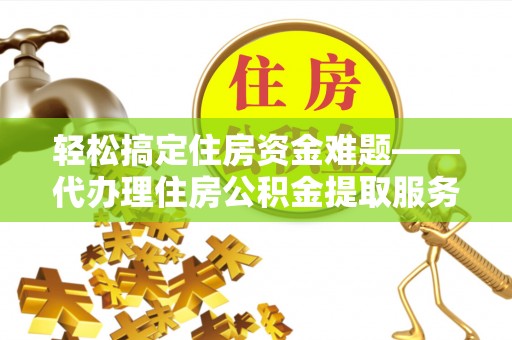 阳山轻松搞定住房资金难题——代办理住房公积金提取服务详解
