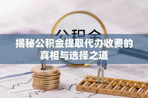 阳山揭秘公积金提取代办收费的真相与选择之道