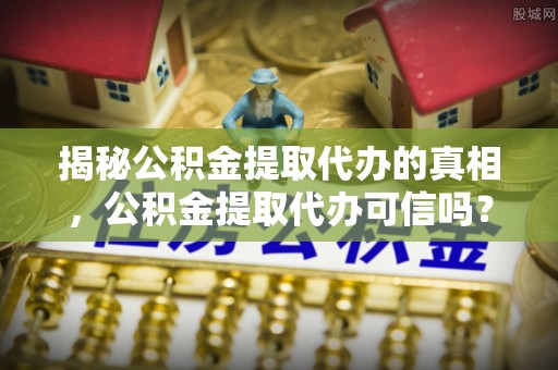 阳山揭秘公积金提取代办的真相，公积金提取代办可信吗？