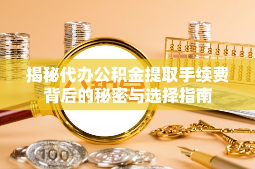阳山揭秘代办公积金提取手续费背后的秘密与选择指南