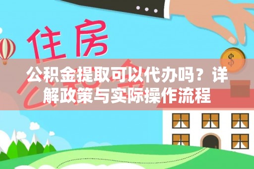 阳山公积金提取可以代办吗？详解政策与实际操作流程