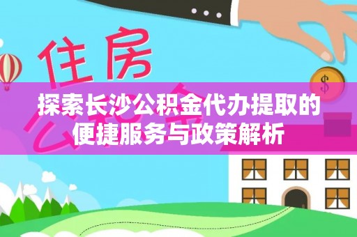阳山探索长沙公积金代办提取的便捷服务与政策解析