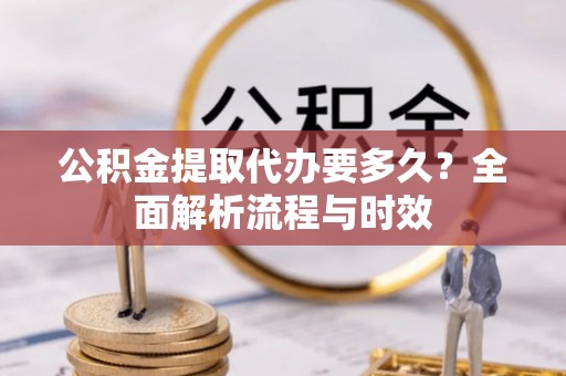 阳山公积金提取代办要多久？全面解析流程与时效