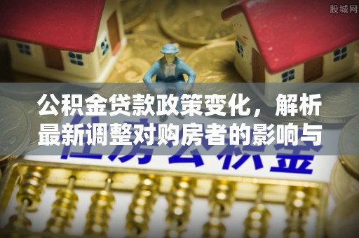 阳山公积金贷款政策变化，解析最新调整对购房者的影响与机遇