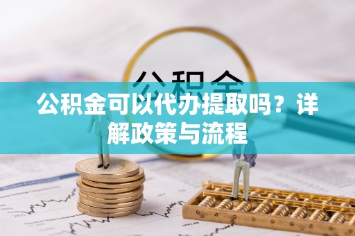 阳山公积金可以代办提取吗？详解政策与流程
