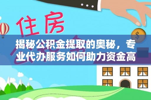 阳山揭秘公积金提取的奥秘，专业代办服务如何助力资金高效管理