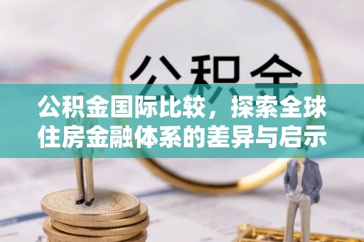 阳山公积金国际比较，探索全球住房金融体系的差异与启示