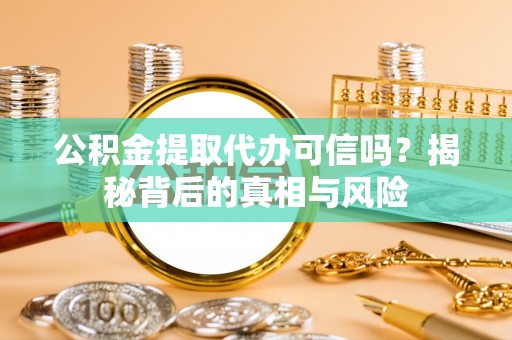 阳山公积金提取代办可信吗？揭秘背后的真相与风险