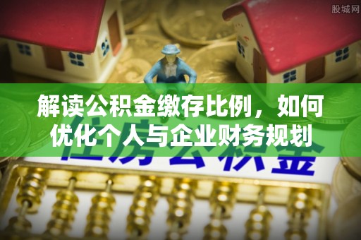 阳山解读公积金缴存比例，如何优化个人与企业财务规划